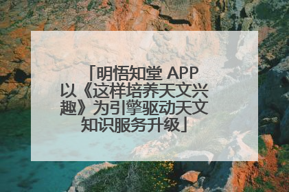明悟知堂 APP以《这样培养天文兴趣》为引擎驱动天文知识服务升级