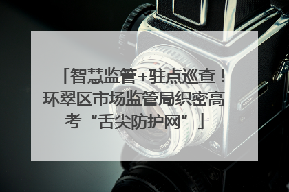 智慧监管+驻点巡查！环翠区市场监管局织密高考“舌尖防护网”