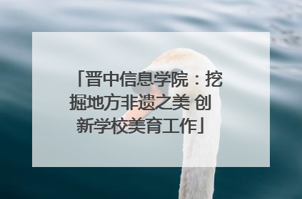 晋中信息学院：挖掘地方非遗之美 创新学校美育工作