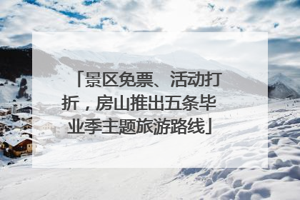 景区免票、活动打折，房山推出五条毕业季主题旅游路线