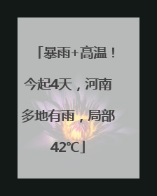 暴雨+高温！今起4天，河南多地有雨，局部42℃