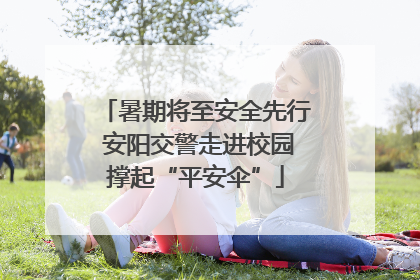暑期将至安全先行 安阳交警走进校园撑起“平安伞”