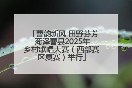 曹韵新风 田野芬芳 菏泽曹县2025年乡村歌唱大赛（西部赛区复赛）举行