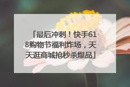 最后冲刺！快手618购物节福利炸场，天天逛商城抢秒杀爆品