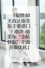 最快30天直达南美东主要港口！南沙-南美东“金砖快航”全面升级优化
