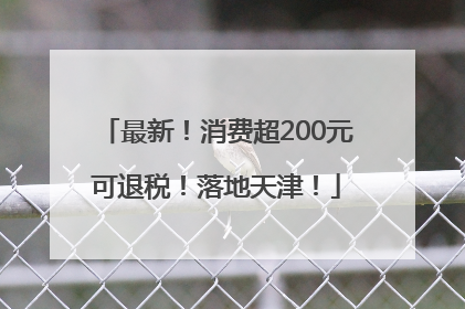 最新！消费超200元可退税！落地天津！