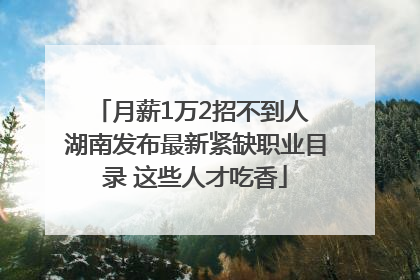 月薪1万2招不到人 湖南发布最新紧缺职业目录 这些人才吃香