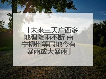 未来三天广西多地强降雨不断 南宁柳州等局地今有暴雨或大暴雨