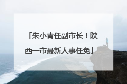 朱小青任副市长！陕西一市最新人事任免