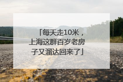 每天走10米，上海这群百岁老房子又溜达回来了