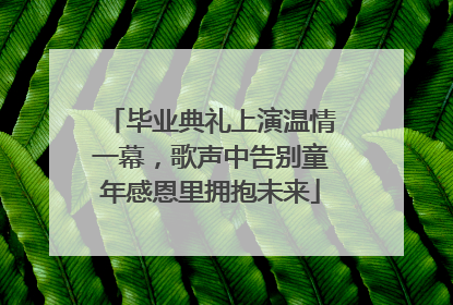 毕业典礼上演温情一幕，歌声中告别童年感恩里拥抱未来