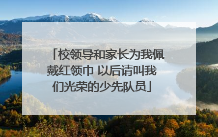 校领导和家长为我佩戴红领巾 以后请叫我们光荣的少先队员
