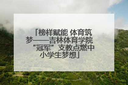 榜样赋能 体育筑梦——吉林体育学院“冠军”支教点燃中小学生梦想