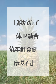 潍坊坊子：体卫融合筑牢群众健康基石