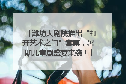 潍坊大剧院推出“打开艺术之门”套票，暑期儿童剧盛宴来袭！