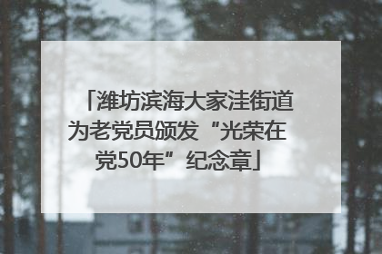 潍坊滨海大家洼街道为老党员颁发“光荣在党50年”纪念章
