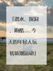 潜水、探洞、跑酷……今天的年轻人玩转新潮运动