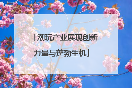 潮玩产业展现创新力量与蓬勃生机