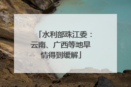 水利部珠江委：云南、广西等地旱情得到缓解