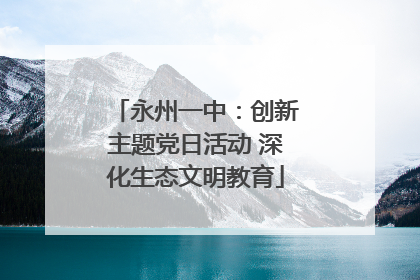 永州一中：创新主题党日活动 深化生态文明教育