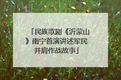 民族歌剧《沂蒙山》南宁首演讲述军民并肩作战故事