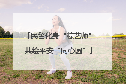 民警化身“粽艺师” 共绘平安“同心圆”
