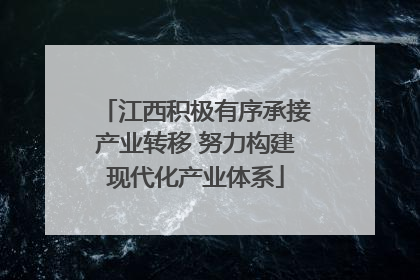 江西积极有序承接产业转移 努力构建现代化产业体系