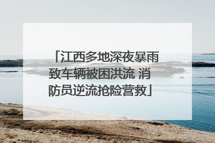 江西多地深夜暴雨致车辆被困洪流 消防员逆流抢险营救