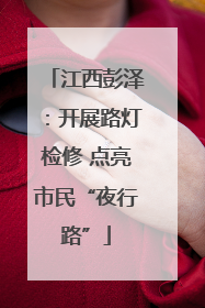 江西彭泽：开展路灯检修 点亮市民“夜行路”