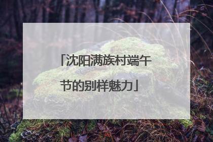 沈阳满族村端午节的别样魅力
