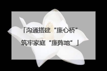 沟通搭建“廉心桥” 筑牢家庭“廉阵地”