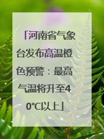 河南省气象台发布高温橙色预警：最高气温将升至40℃以上