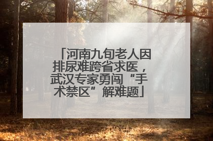 河南九旬老人因排尿难跨省求医，武汉专家勇闯“手术禁区”解难题