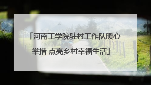 河南工学院驻村工作队暖心举措 点亮乡村幸福生活
