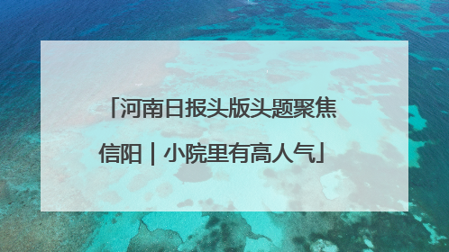 河南日报头版头题聚焦信阳｜小院里有高人气
