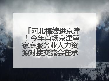 河北福嫂进京津！今年首场京津冀家庭服务业人力资源对接交流会在承德举办