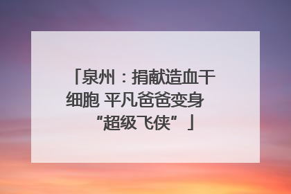 泉州：捐献造血干细胞 平凡爸爸变身“超级飞侠”