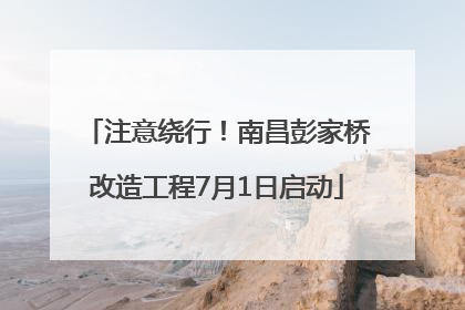 注意绕行！南昌彭家桥改造工程7月1日启动