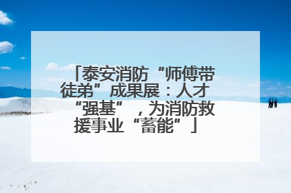 泰安消防“师傅带徒弟”成果展：人才“强基”，为消防救援事业“蓄能”