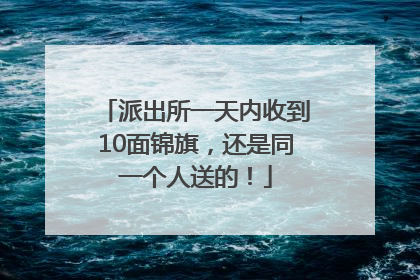 派出所一天内收到10面锦旗，还是同一个人送的！