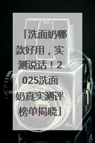 洗面奶哪款好用，实测说话！2025洗面奶真实测评榜单揭晓
