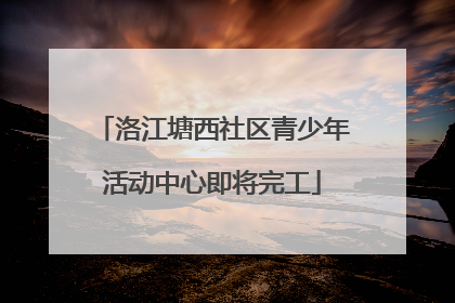 洛江塘西社区青少年活动中心即将完工