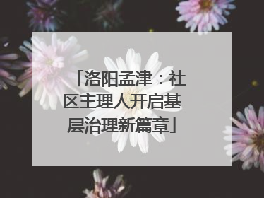 洛阳孟津：社区主理人开启基层治理新篇章