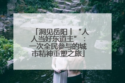 洞见岳阳丨“人人当好东道主”：一次全民参与的城市精神重塑之旅
