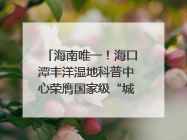 海南唯一！海口潭丰洋湿地科普中心荣膺国家级“城市儿童友好空间建设园区”称号