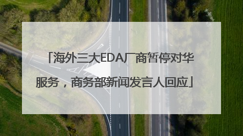 海外三大EDA厂商暂停对华服务，商务部新闻发言人回应