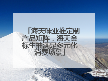 海天味业推定制产品矩阵，海天金标生抽满足多元化消费场景