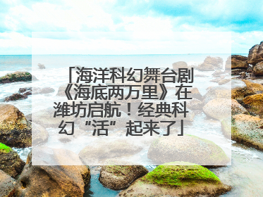 海洋科幻舞台剧《海底两万里》在潍坊启航！经典科幻“活”起来了