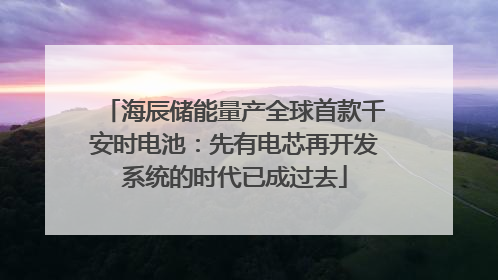 海辰储能量产全球首款千安时电池：先有电芯再开发系统的时代已成过去