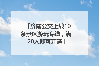 济南公交上线10条景区游玩专线，满20人即可开通
